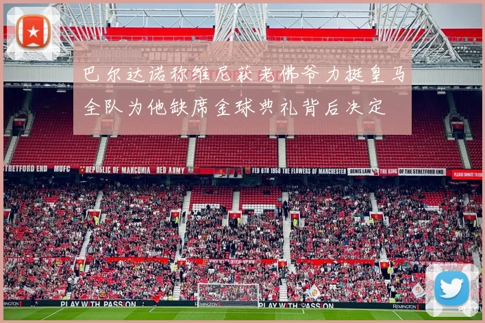 巴尔达诺称维尼获老佛爷力挺皇马全队为他缺席金球典礼背后决定