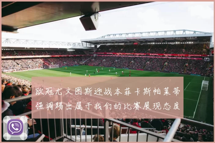 欧冠尤文图斯迎战本菲卡斯帕莱蒂强调踢出属于我们的比赛展现态度